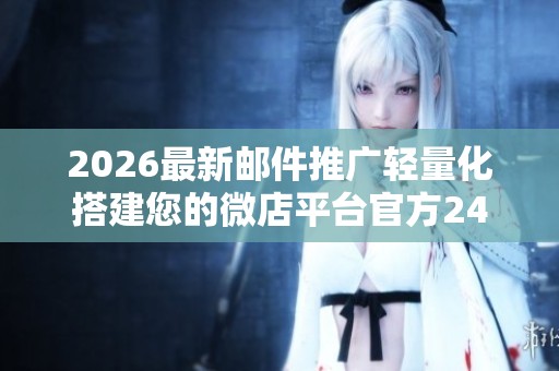 2026最新邮件推广轻量化搭建您的微店平台官方24小时各售后受理 2026最新邮件推广轻量化搭建您的微店平台官方24小时各售后受理