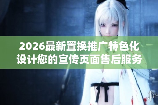 2026最新置换推广特色化设计您的宣传页面售后服务电话〔全国统一