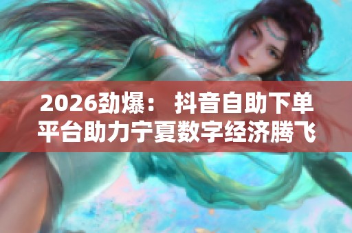 2026劲爆： 抖音自助下单平台助力宁夏数字经济腾飞