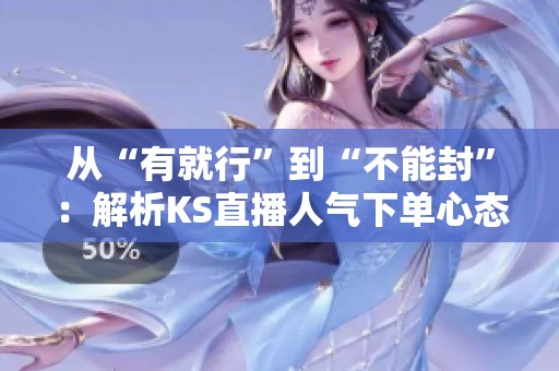 从“有就行”到“不能封”:解析KS直播人气下单心态的演变与影响 从“有就行”到“不能封”:解析KS直播人气下单心态的演变与影响
