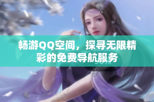 畅游QQ空间,探寻无限精彩的免费导航服务 畅游QQ空间,探寻无限精彩的免费导航服务