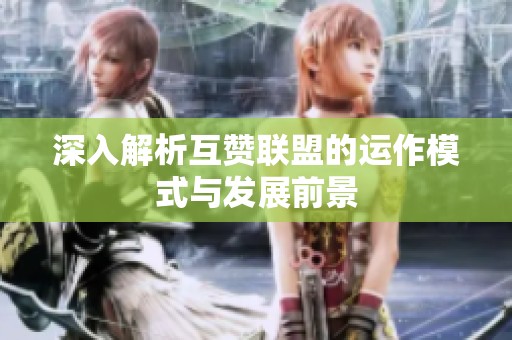 深入解析互赞联盟的运作模式与发展前景 深入解析互赞联盟的运作模式与发展前景