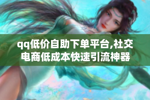 qq低价自助下单平台,社交电商低成本快速引流神器 qq低价自助下单平台,社交电商低成本快速引流神器