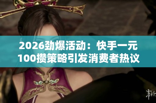 2026劲爆活动:快手一元100攒策略引发消费者热议与高端化趋势 2026劲爆活动:快手一元100攒策略引发消费者热议与高端化趋势