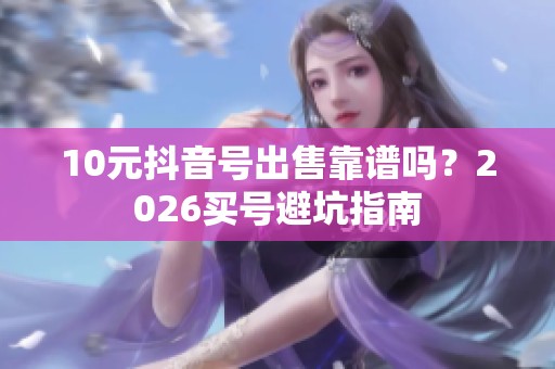 10元抖音号出售靠谱吗？2026买号避坑指南