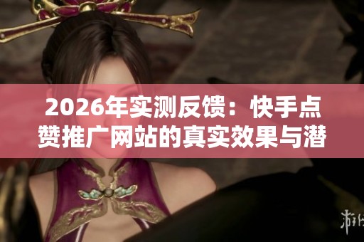 2026年实测反馈：快手点赞推广网站的真实效果与潜在风险分析