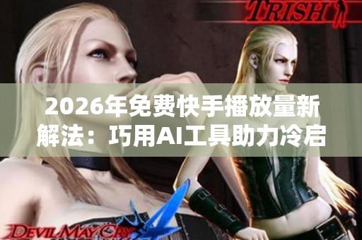 2026年免费快手播放量新解法：巧用AI工具助力冷启动突破