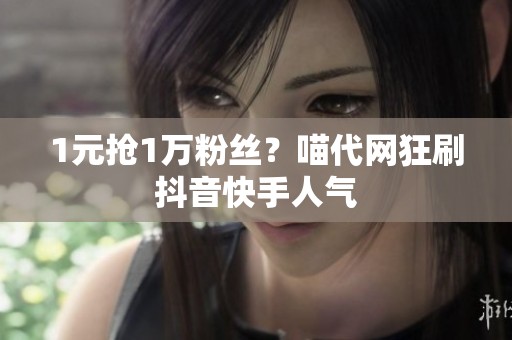 1元抢1万粉丝？喵代网狂刷抖音快手人气