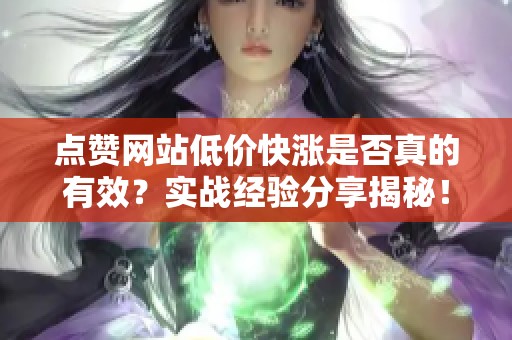 点赞网站低价快涨是否真的有效?实战经验分享揭秘! 点赞网站低价快涨是否真的有效?实战经验分享揭秘!