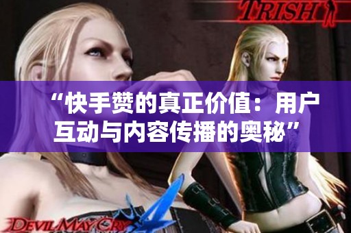 “快手赞的真正价值:用户互动与内容传播的奥秘” “快手赞的真正价值:用户互动与内容传播的奥秘”