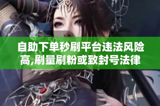自助下单秒刷平台违法风险高,刷量刷粉或致封号法律追责