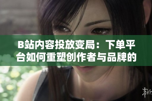 B站内容投放变局:下单平台如何重塑创作者与品牌的连接方式 B站内容投放变局:下单平台如何重塑创作者与品牌的连接方式