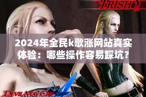 2024年全民k歌涨网站真实体验:哪些操作容易踩坑? 2024年全民k歌涨网站真实体验:哪些操作容易踩坑?
