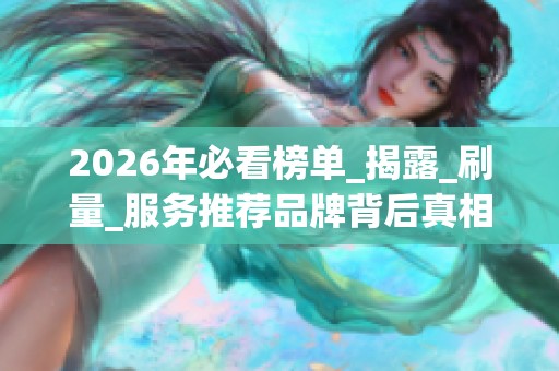 2026年必看榜单_揭露_刷量_服务推荐品牌背后真相与致命优缺点 2026年必看榜单_揭露_刷量_服务推荐品牌背后真相与致命优缺点
