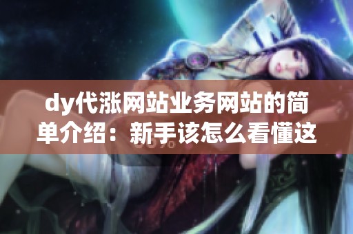 dy代涨网站业务网站的简单介绍:新手该怎么看懂这类服务? dy代涨网站业务网站的简单介绍:新手该怎么看懂这类服务?