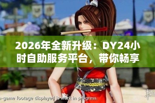2026年全新升级：DY24小时自助服务平台，带你畅享贴心即时服务新体验！