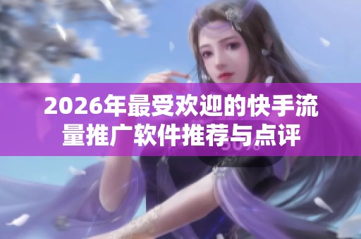 2026年最受欢迎的快手流量推广软件推荐与点评 2026年最受欢迎的快手流量推广软件推荐与点评