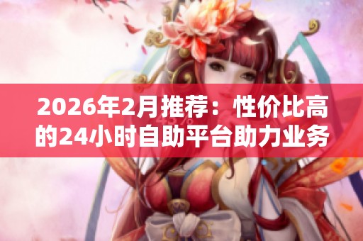 2026年2月推荐：性价比高的24小时自助平台助力业务增长