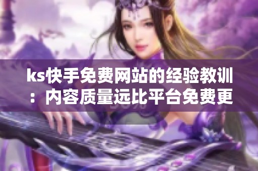 ks快手免费网站的经验教训：内容质量远比平台免费更重要