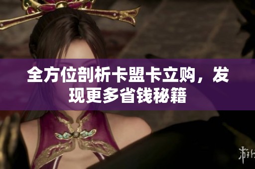 全方位剖析卡盟卡立购，发现更多省钱秘籍
