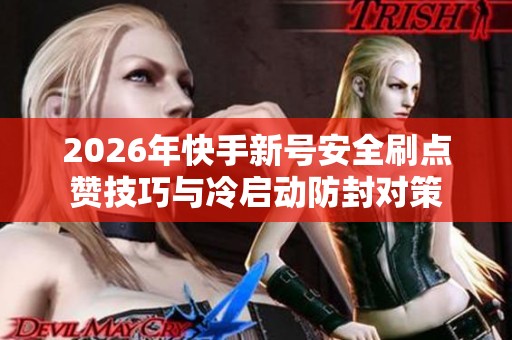 2026年快手新号安全刷点赞技巧与冷启动防封对策