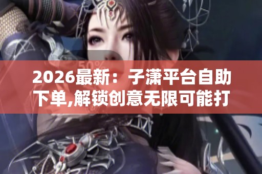2026最新：子潇平台自助下单,解锁创意无限可能打造个人精彩内容