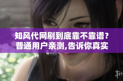 知风代网刷到底靠不靠谱？普通用户亲测,告诉你真实效果和选择技巧