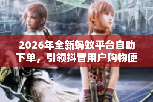 2026年全新蚂蚁平台自助下单，引领抖音用户购物便利新潮流