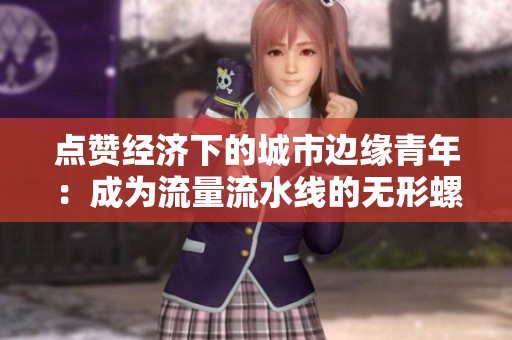 点赞经济下的城市边缘青年:成为流量流水线的无形螺丝钉 点赞经济下的城市边缘青年:成为流量流水线的无形螺丝钉