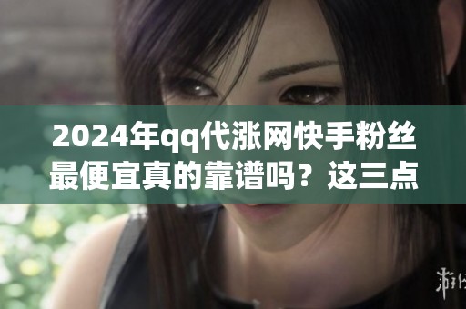 2024年qq代涨网快手粉丝最便宜真的靠谱吗?这三点你得先搞清楚 2024年qq代涨网快手粉丝最便宜真的靠谱吗?这三点你得先搞清楚