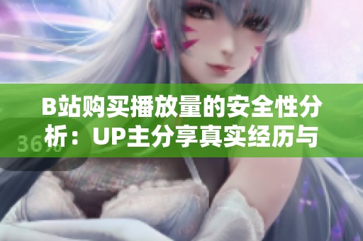 B站购买播放量的安全性分析：UP主分享真实经历与有效提升流量的方法