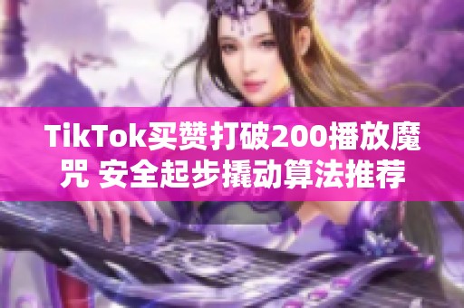 TikTok买赞打破200播放魔咒 安全起步撬动算法推荐