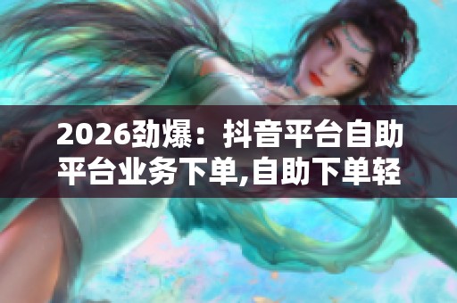 2026劲爆:抖音平台自助平台业务下单,自助下单轻松涨粉打造爆款 2026劲爆:抖音平台自助平台业务下单,自助下单轻松涨粉打造爆款
