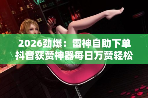 2026劲爆:雷神自助下单抖音获赞神器每日万赞轻松提升人气快速成为 2026劲爆:雷神自助下单抖音获赞神器每日万赞轻松提升人气快速成为
