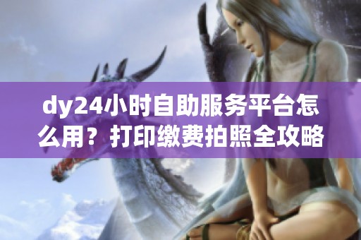 dy24小时自助服务平台怎么用？打印缴费拍照全攻略