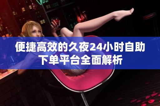 便捷高效的久夜24小时自助下单平台全面解析