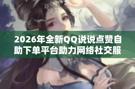 2026年全新QQ说说点赞自助下单平台助力网络社交服务兴起 2026年全新QQ说说点赞自助下单平台助力网络社交服务兴起