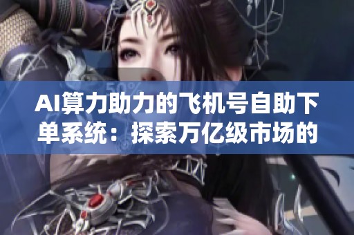 AI算力助力的飞机号自助下单系统:探索万亿级市场的未来机遇 AI算力助力的飞机号自助下单系统:探索万亿级市场的未来机遇