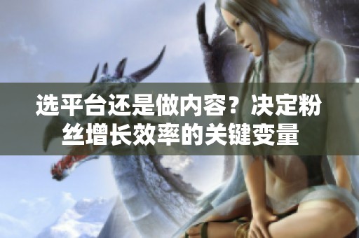 选平台还是做内容?决定粉丝增长效率的关键变量 选平台还是做内容?决定粉丝增长效率的关键变量
