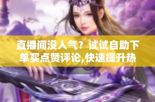 直播间没人气?试试自助下单买点赞评论,快速提升热度 直播间没人气?试试自助下单买点赞评论,快速提升热度
