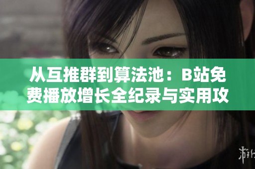 从互推群到算法池:B站免费播放增长全纪录与实用攻略 从互推群到算法池:B站免费播放增长全纪录与实用攻略