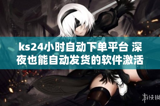 ks24小时自动下单平台 深夜也能自动发货的软件激活码购买渠道 ks24小时自动下单平台 深夜也能自动发货的软件激活码购买渠道