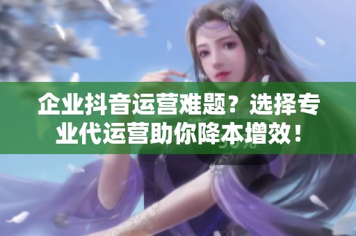 企业抖音运营难题?选择专业代运营助你降本增效! 企业抖音运营难题?选择专业代运营助你降本增效!