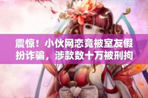 震惊!小伙网恋竟被室友假扮诈骗,涉款数十万被刑拘 震惊!小伙网恋竟被室友假扮诈骗,涉款数十万被刑拘