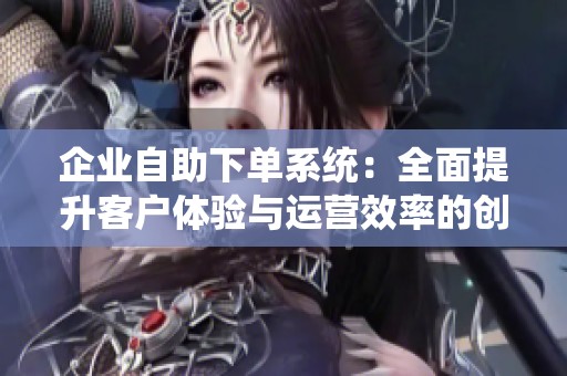 企业自助下单系统：全面提升客户体验与运营效率的创新解决方案