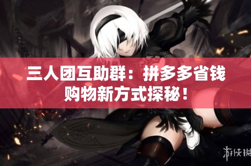 三人团互助群:拼多多省钱购物新方式探秘! 三人团互助群:拼多多省钱购物新方式探秘!