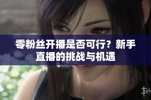 零粉丝开播是否可行?新手直播的挑战与机遇 零粉丝开播是否可行?新手直播的挑战与机遇