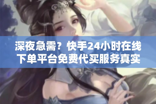深夜急需？快手24小时在线下单平台免费代买服务真实体验全揭秘