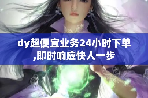 dy超便宜业务24小时下单,即时响应快人一步