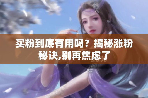 买粉到底有用吗?揭秘涨粉秘诀,别再焦虑了 买粉到底有用吗?揭秘涨粉秘诀,别再焦虑了